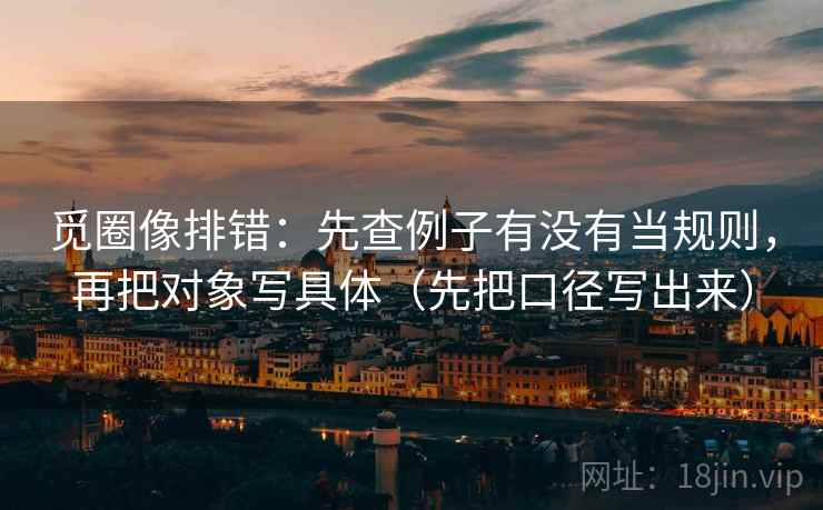 觅圈像排错：先查例子有没有当规则，再把对象写具体（先把口径写出来）