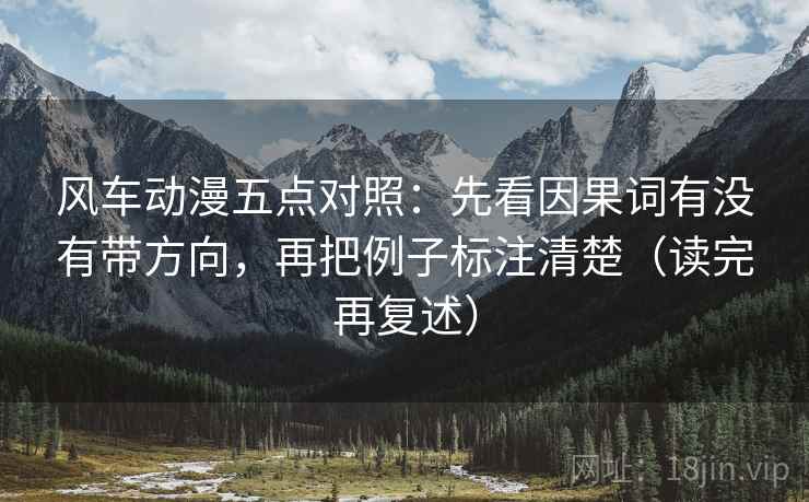 风车动漫五点对照:先看因果词有没有带方向,再把例子标注清楚(读完再复述) 风车动漫五点对照:先看因果词有没有带方向,再把例子标注清楚(读完再复述)