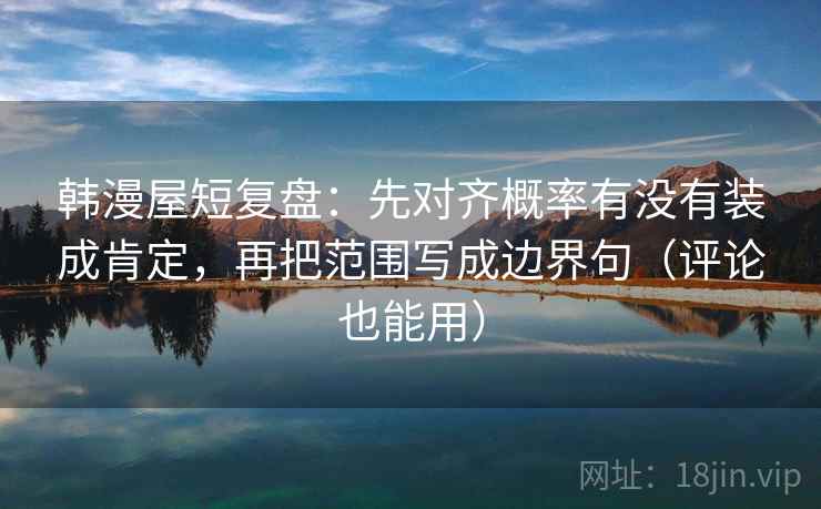 韩漫屋短复盘：先对齐概率有没有装成肯定，再把范围写成边界句（评论也能用）