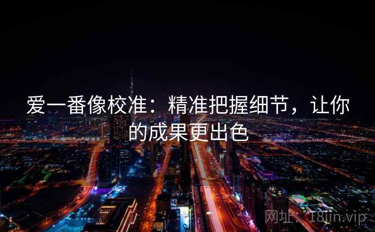 爱一番像校准：精准把握细节，让你的成果更出色