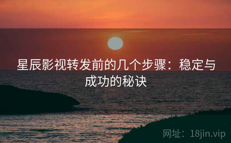 星辰影视转发前的几个步骤:稳定与成功的秘诀 星辰影视转发前的几个步骤:稳定与成功的秘诀