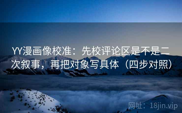 YY漫画像校准:先校评论区是不是二次叙事,再把对象写具体(四步对照) YY漫画像校准:先校评论区是不是二次叙事,再把对象写具体(四步对照)