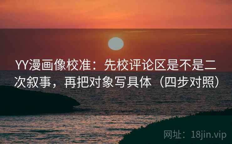 YY漫画像校准:先校评论区是不是二次叙事,再把对象写具体(四步对照) YY漫画像校准:先校评论区是不是二次叙事,再把对象写具体(四步对照)
