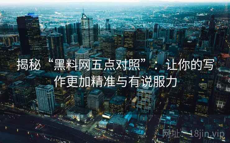 揭秘“黑料网五点对照”:让你的写作更加精准与有说服力 揭秘“黑料网五点对照”:让你的写作更加精准与有说服力