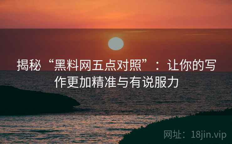 揭秘“黑料网五点对照”:让你的写作更加精准与有说服力 揭秘“黑料网五点对照”:让你的写作更加精准与有说服力