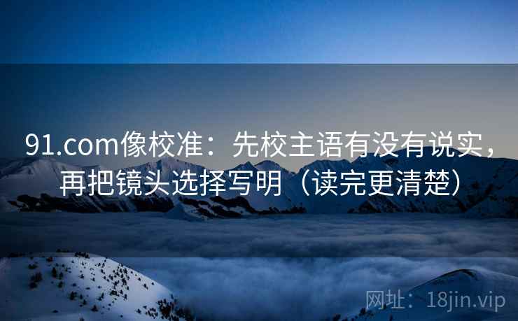 91.com像校准：先校主语有没有说实，再把镜头选择写明（读完更清楚）