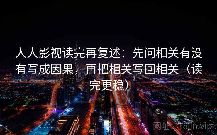 人人影视读完再复述:先问相关有没有写成因果,再把相关写回相关(读完更稳) 人人影视读完再复述:先问相关有没有写成因果,再把相关写回相关(读完更稳)