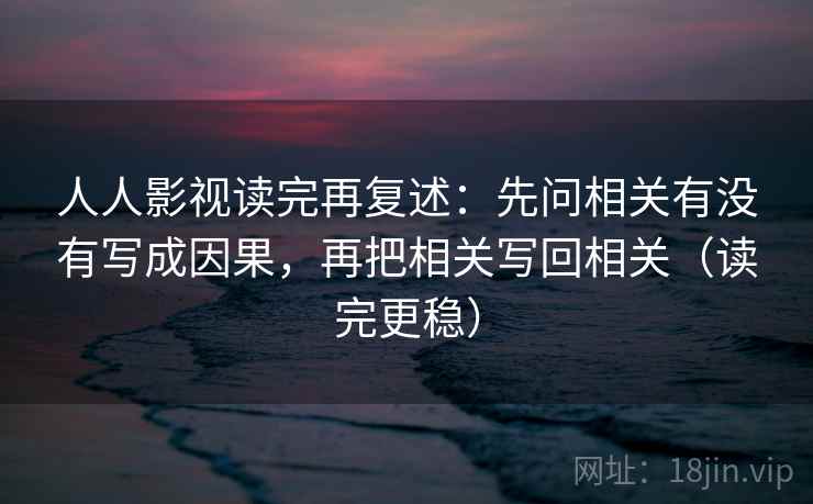 人人影视读完再复述:先问相关有没有写成因果,再把相关写回相关(读完更稳) 人人影视读完再复述:先问相关有没有写成因果,再把相关写回相关(读完更稳)