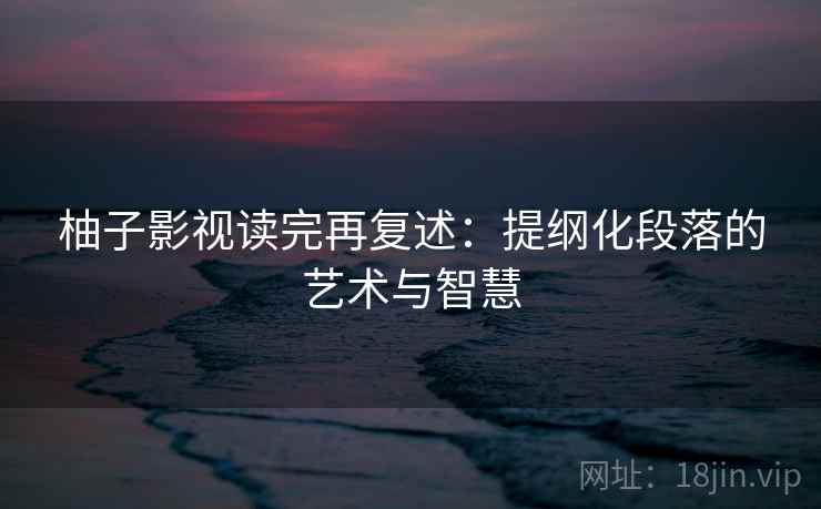 柚子影视读完再复述:提纲化段落的艺术与智慧 柚子影视读完再复述:提纲化段落的艺术与智慧