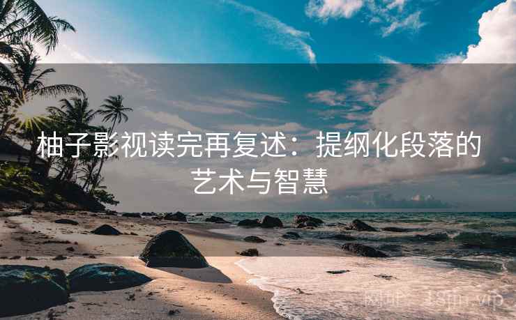柚子影视读完再复述:提纲化段落的艺术与智慧 柚子影视读完再复述:提纲化段落的艺术与智慧