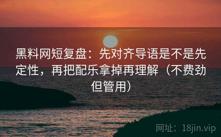 黑料网短复盘:先对齐导语是不是先定性,再把配乐拿掉再理解(不费劲但管用) 黑料网短复盘:先对齐导语是不是先定性,再把配乐拿掉再理解(不费劲但管用)