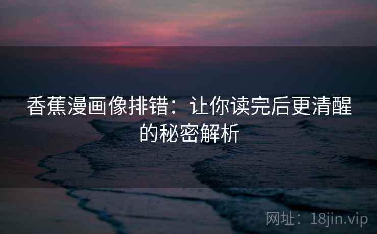 香蕉漫画像排错:让你读完后更清醒的秘密解析 香蕉漫画像排错:让你读完后更清醒的秘密解析