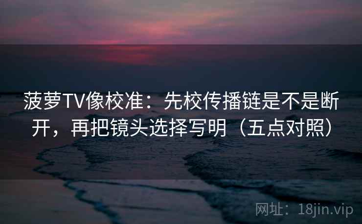 菠萝TV像校准：先校传播链是不是断开，再把镜头选择写明（五点对照）