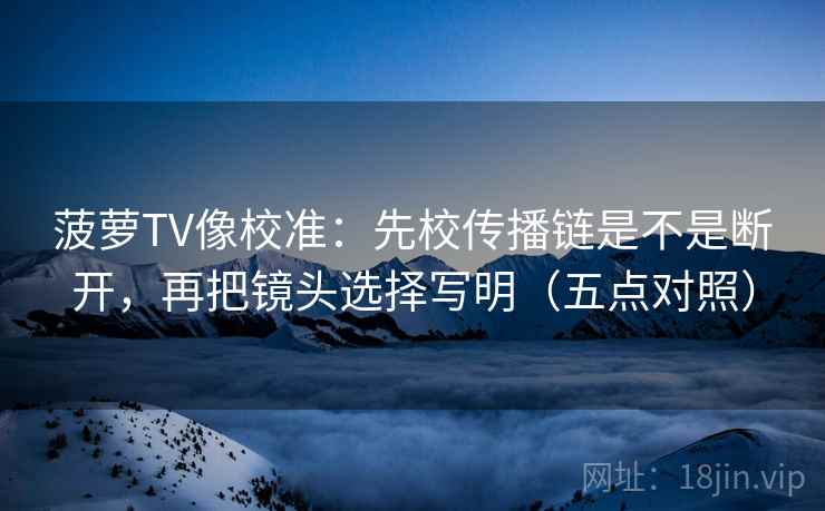 菠萝TV像校准：先校传播链是不是断开，再把镜头选择写明（五点对照）