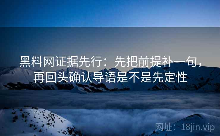 黑料网证据先行：先把前提补一句，再回头确认导语是不是先定性
