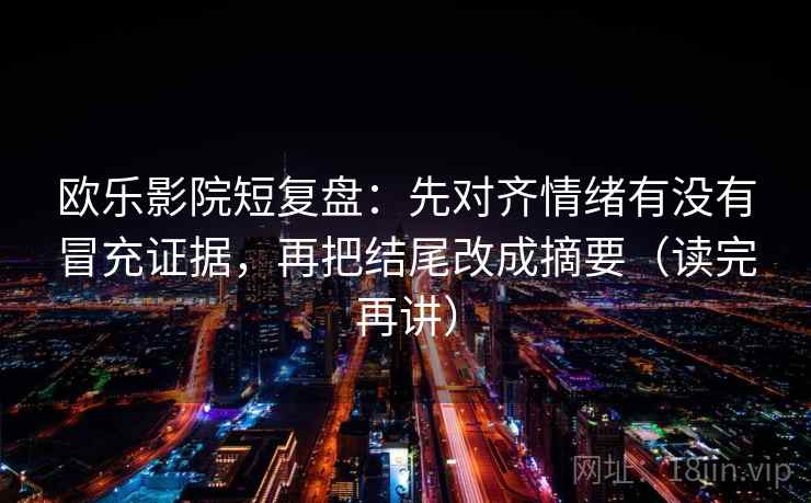 欧乐影院短复盘:先对齐情绪有没有冒充证据,再把结尾改成摘要(读完再讲) 欧乐影院短复盘:先对齐情绪有没有冒充证据,再把结尾改成摘要(读完再讲)