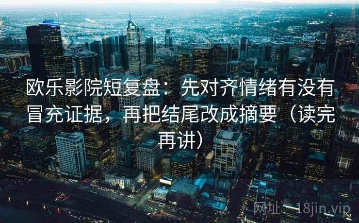 欧乐影院短复盘:先对齐情绪有没有冒充证据,再把结尾改成摘要(读完再讲) 欧乐影院短复盘:先对齐情绪有没有冒充证据,再把结尾改成摘要(读完再讲)