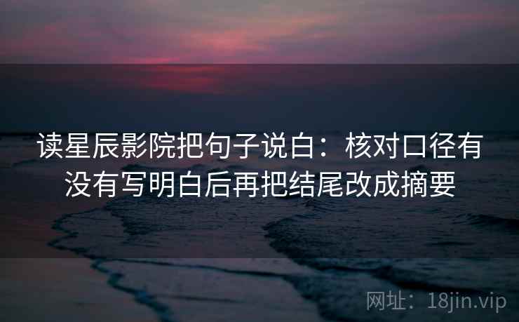 读星辰影院把句子说白：核对口径有没有写明白后再把结尾改成摘要