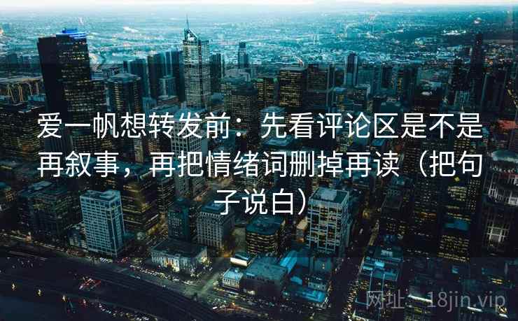 爱一帆想转发前:先看评论区是不是再叙事,再把情绪词删掉再读(把句子说白) 爱一帆想转发前:先看评论区是不是再叙事,再把情绪词删掉再读(把句子说白)