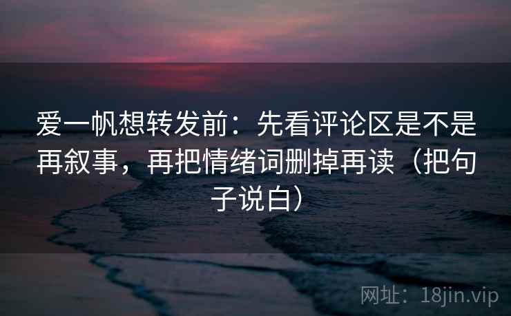 爱一帆想转发前:先看评论区是不是再叙事,再把情绪词删掉再读(把句子说白) 爱一帆想转发前:先看评论区是不是再叙事,再把情绪词删掉再读(把句子说白)