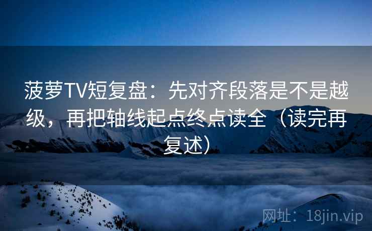 菠萝TV短复盘:先对齐段落是不是越级,再把轴线起点终点读全(读完再复述) 菠萝TV短复盘:先对齐段落是不是越级,再把轴线起点终点读全(读完再复述)