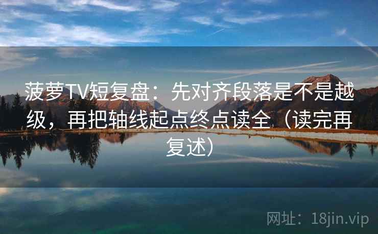 菠萝TV短复盘:先对齐段落是不是越级,再把轴线起点终点读全(读完再复述) 菠萝TV短复盘:先对齐段落是不是越级,再把轴线起点终点读全(读完再复述)