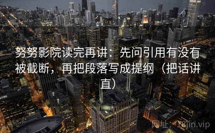 努努影院读完再讲：先问引用有没有被截断，再把段落写成提纲（把话讲直）