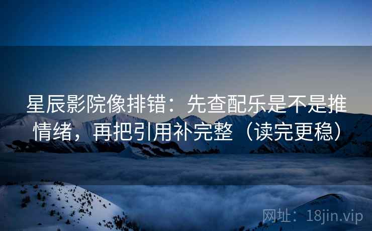星辰影院像排错：先查配乐是不是推情绪，再把引用补完整（读完更稳）
