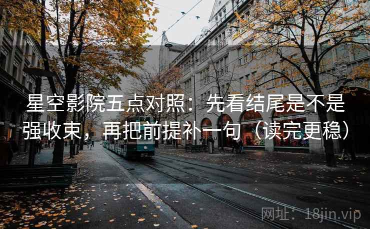 星空影院五点对照：先看结尾是不是强收束，再把前提补一句（读完更稳）
