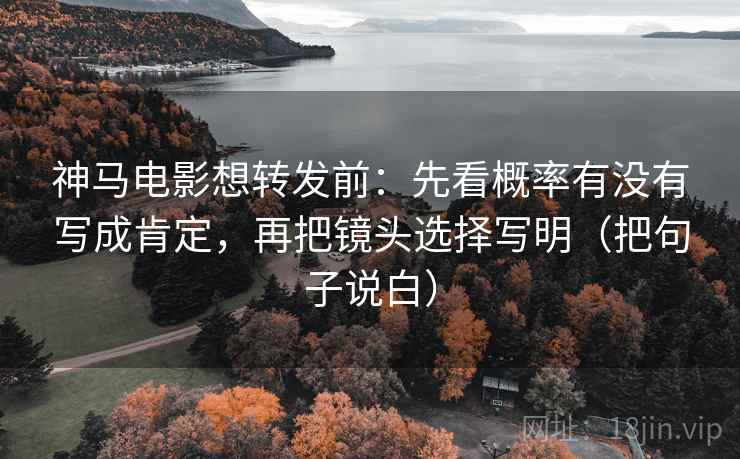 神马电影想转发前：先看概率有没有写成肯定，再把镜头选择写明（把句子说白）