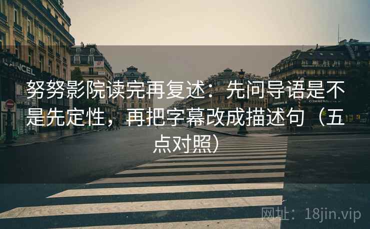 努努影院读完再复述:先问导语是不是先定性,再把字幕改成描述句(五点对照) 努努影院读完再复述:先问导语是不是先定性,再把字幕改成描述句(五点对照)