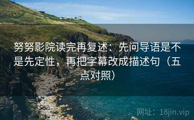 努努影院读完再复述:先问导语是不是先定性,再把字幕改成描述句(五点对照) 努努影院读完再复述:先问导语是不是先定性,再把字幕改成描述句(五点对照)