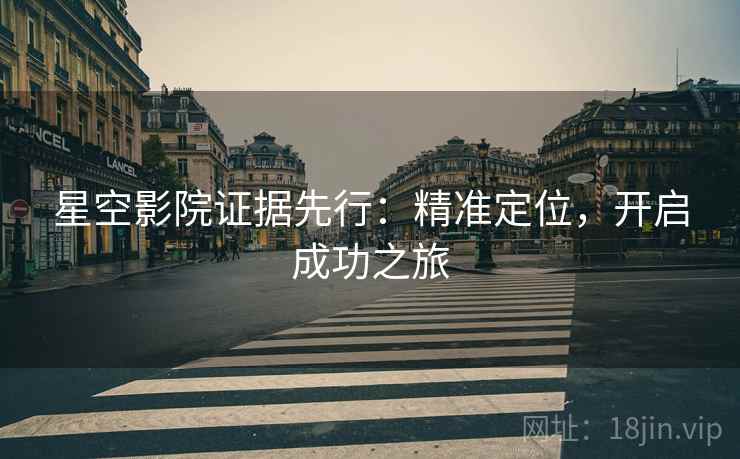 星空影院证据先行:精准定位,开启成功之旅 星空影院证据先行:精准定位,开启成功之旅
