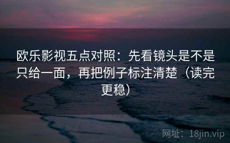 欧乐影视五点对照：先看镜头是不是只给一面，再把例子标注清楚（读完更稳）