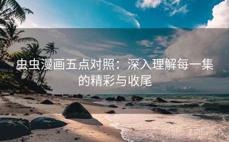 虫虫漫画五点对照：深入理解每一集的精彩与收尾
