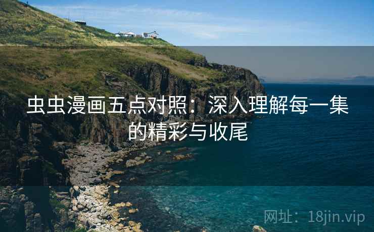 虫虫漫画五点对照：深入理解每一集的精彩与收尾