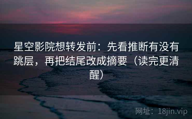 星空影院想转发前：先看推断有没有跳层，再把结尾改成摘要（读完更清醒）