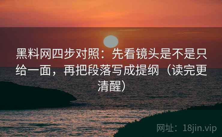 黑料网四步对照:先看镜头是不是只给一面,再把段落写成提纲(读完更清醒) 黑料网四步对照:先看镜头是不是只给一面,再把段落写成提纲(读完更清醒)