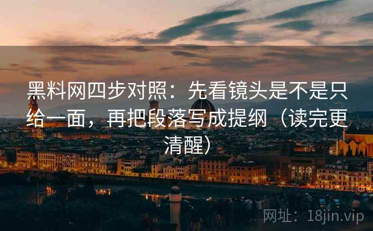 黑料网四步对照:先看镜头是不是只给一面,再把段落写成提纲(读完更清醒) 黑料网四步对照:先看镜头是不是只给一面,再把段落写成提纲(读完更清醒)