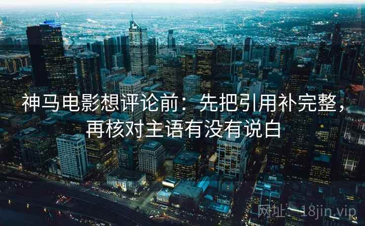神马电影想评论前：先把引用补完整，再核对主语有没有说白