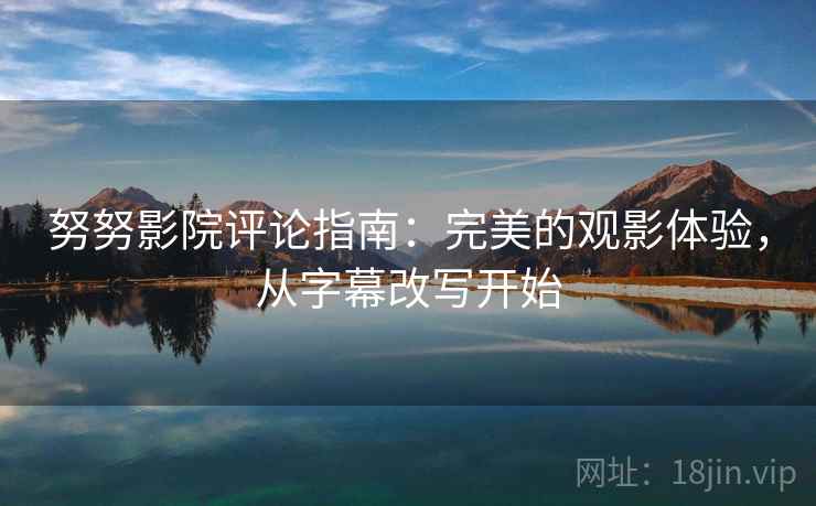努努影院评论指南:完美的观影体验,从字幕改写开始 努努影院评论指南:完美的观影体验,从字幕改写开始