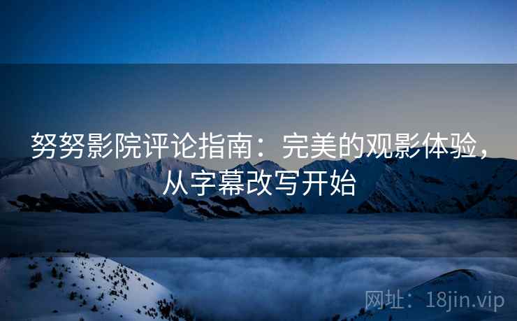 努努影院评论指南:完美的观影体验,从字幕改写开始 努努影院评论指南:完美的观影体验,从字幕改写开始