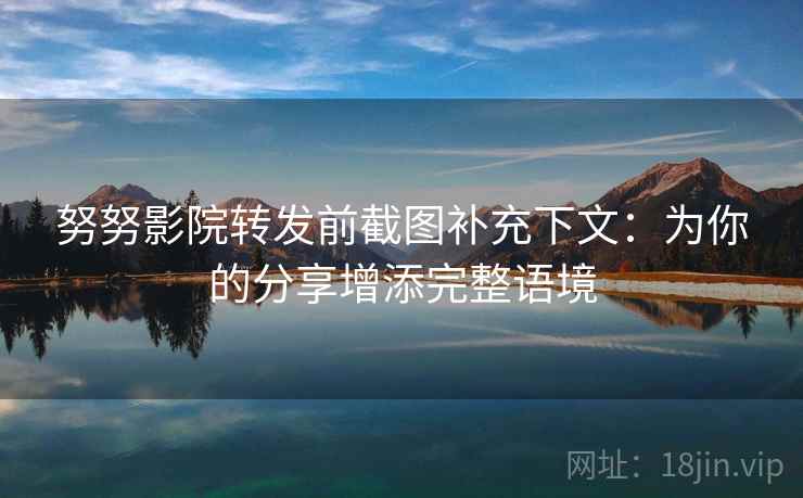 努努影院转发前截图补充下文:为你的分享增添完整语境 努努影院转发前截图补充下文:为你的分享增添完整语境