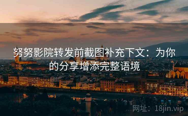 努努影院转发前截图补充下文:为你的分享增添完整语境 努努影院转发前截图补充下文:为你的分享增添完整语境