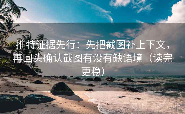 推特证据先行：先把截图补上下文，再回头确认截图有没有缺语境（读完更稳）