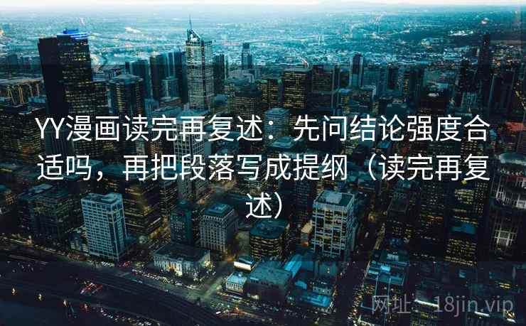 YY漫画读完再复述:先问结论强度合适吗,再把段落写成提纲(读完再复述) YY漫画读完再复述:先问结论强度合适吗,再把段落写成提纲(读完再复述)