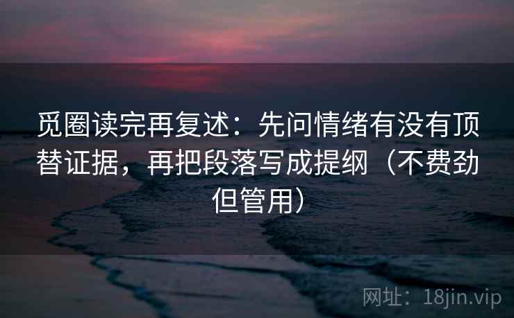 觅圈读完再复述：先问情绪有没有顶替证据，再把段落写成提纲（不费劲但管用）