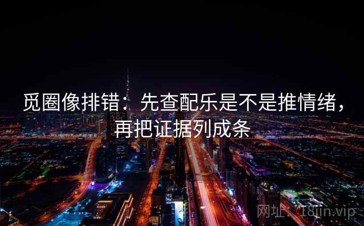 觅圈像排错:先查配乐是不是推情绪,再把证据列成条 觅圈像排错:先查配乐是不是推情绪,再把证据列成条