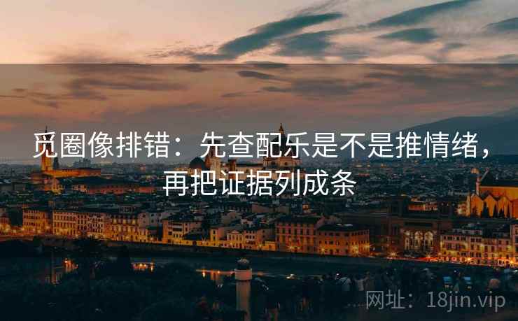 觅圈像排错:先查配乐是不是推情绪,再把证据列成条 觅圈像排错:先查配乐是不是推情绪,再把证据列成条