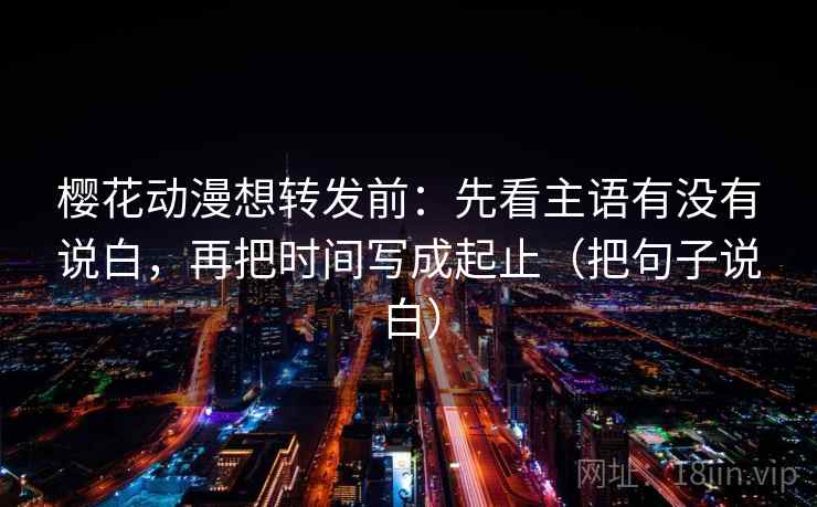 樱花动漫想转发前:先看主语有没有说白,再把时间写成起止(把句子说白) 樱花动漫想转发前:先看主语有没有说白,再把时间写成起止(把句子说白)